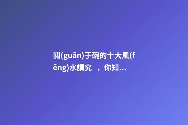 關(guān)于碗的十大風(fēng)水講究，你知道幾條呢？